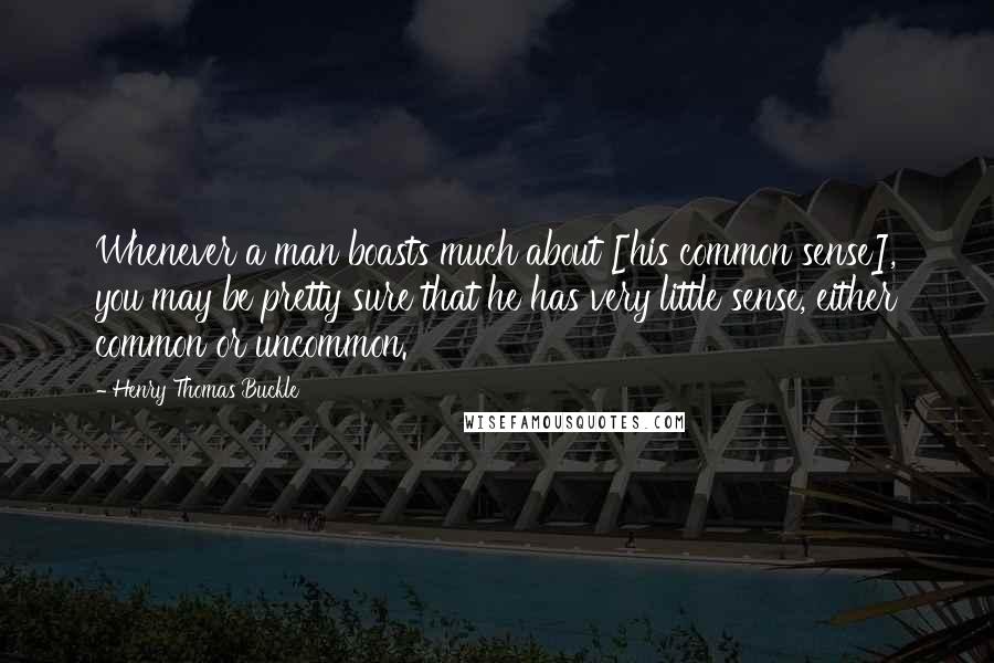 Henry Thomas Buckle quotes: Whenever a man boasts much about [his common sense], you may be pretty sure that he has very little sense, either common or uncommon.