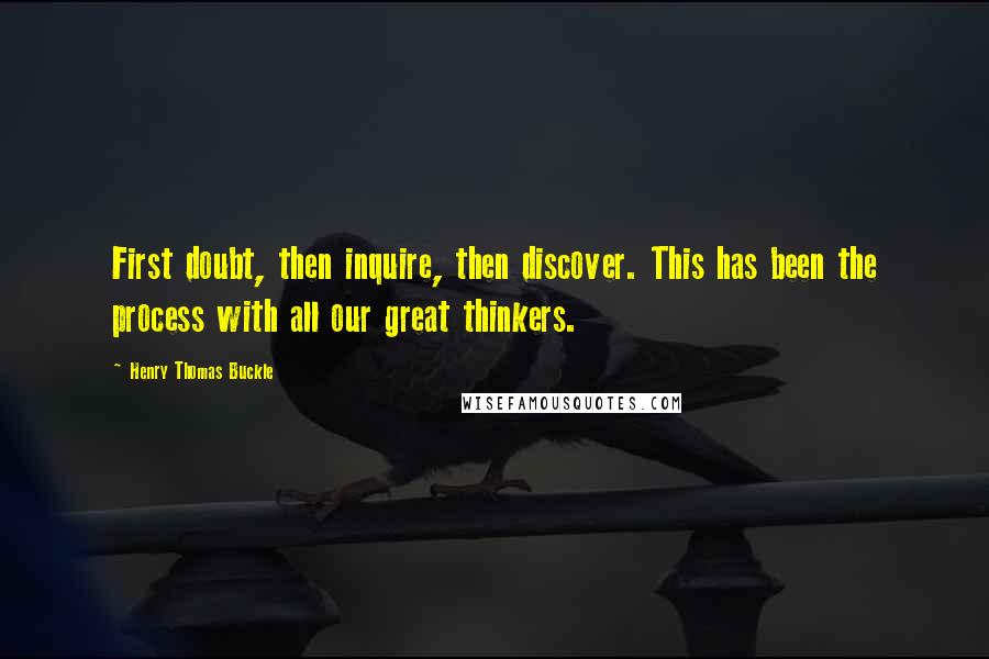 Henry Thomas Buckle quotes: First doubt, then inquire, then discover. This has been the process with all our great thinkers.