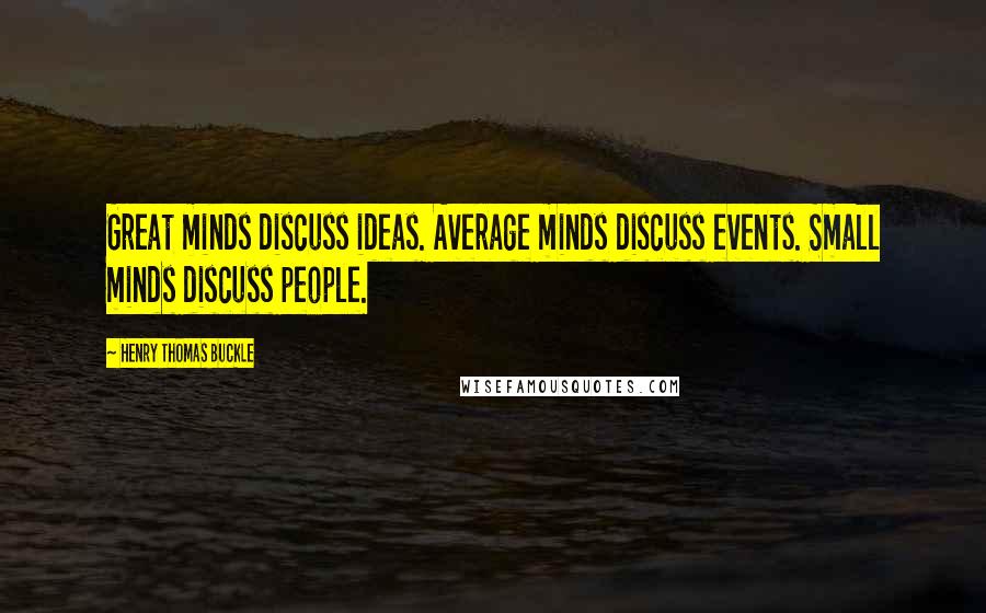 Henry Thomas Buckle quotes: Great minds discuss ideas. Average minds discuss events. Small minds discuss people.