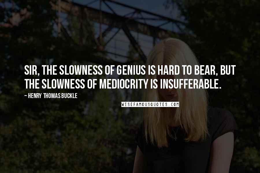 Henry Thomas Buckle quotes: Sir, the slowness of genius is hard to bear, but the slowness of mediocrity is insufferable.