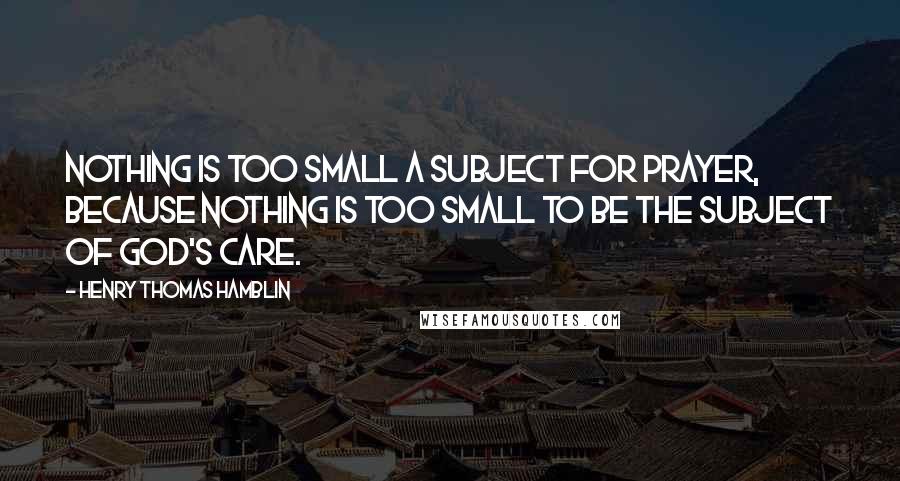 Henry Thomas Hamblin quotes: Nothing is too small a subject for prayer, because nothing is too small to be the subject of God's care.