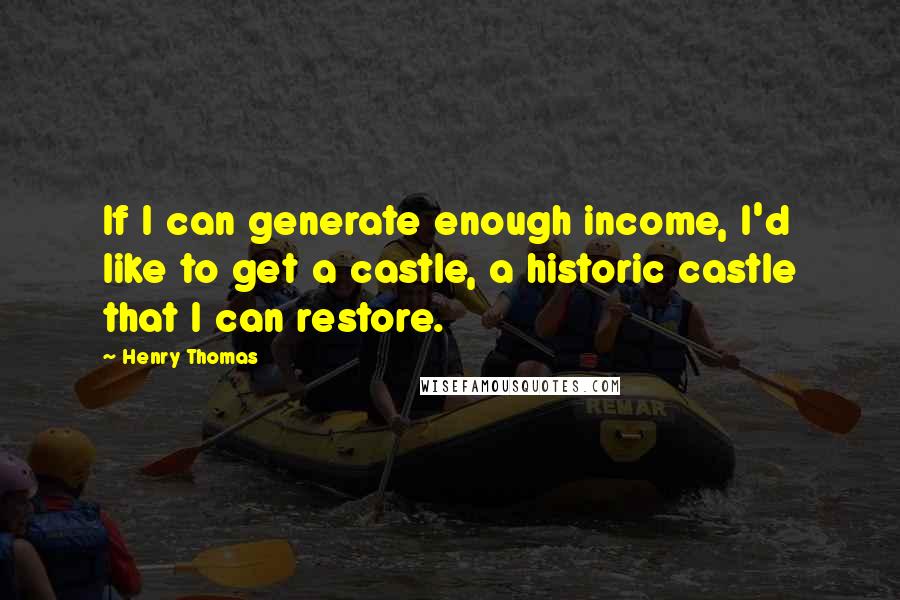 Henry Thomas quotes: If I can generate enough income, I'd like to get a castle, a historic castle that I can restore.