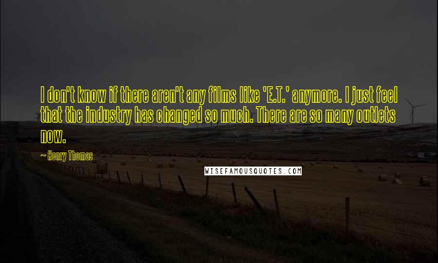 Henry Thomas quotes: I don't know if there aren't any films like 'E.T.' anymore. I just feel that the industry has changed so much. There are so many outlets now.