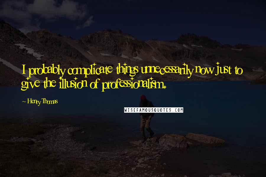 Henry Thomas quotes: I probably complicate things unnecessarily now just to give the illusion of professionalism.