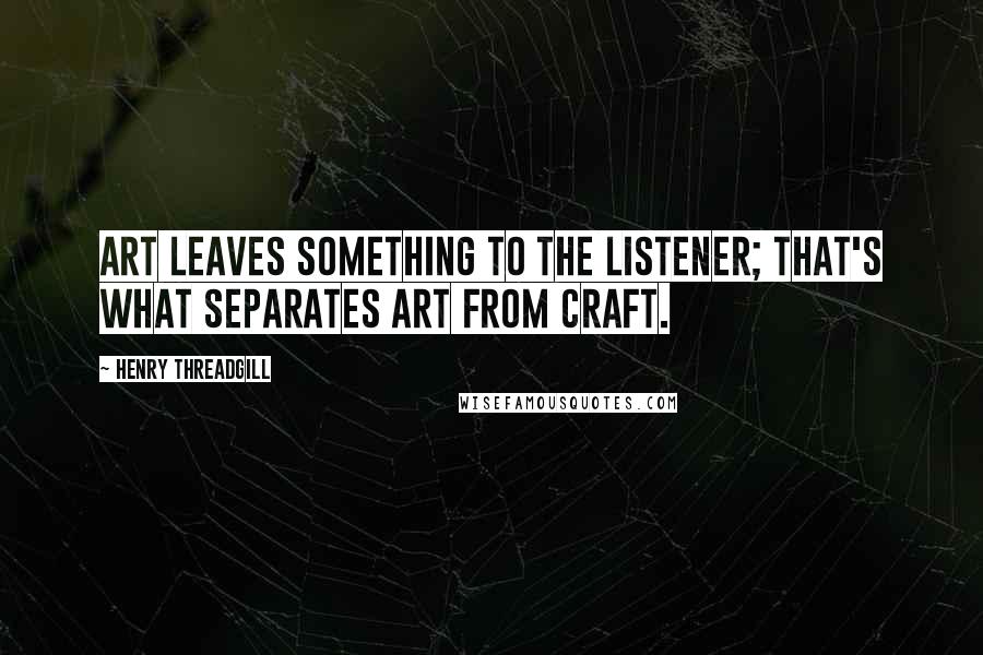 Henry Threadgill quotes: Art leaves something to the listener; that's what separates art from craft.