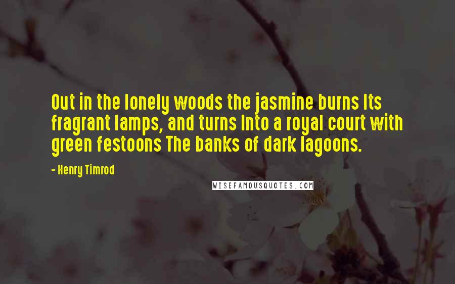 Henry Timrod quotes: Out in the lonely woods the jasmine burns Its fragrant lamps, and turns Into a royal court with green festoons The banks of dark lagoons. Henry Timrod quotes: Out in the lonely woods the jasmine burns Its fragrant lamps, and turns Into a royal court with green festoons The banks of dark lagoons.
