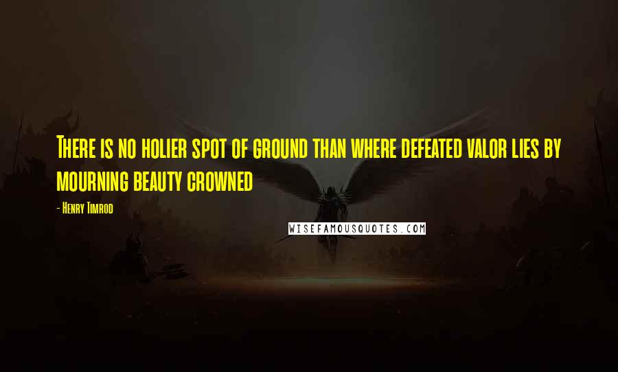 Henry Timrod quotes: There is no holier spot of ground than where defeated valor lies by mourning beauty crowned