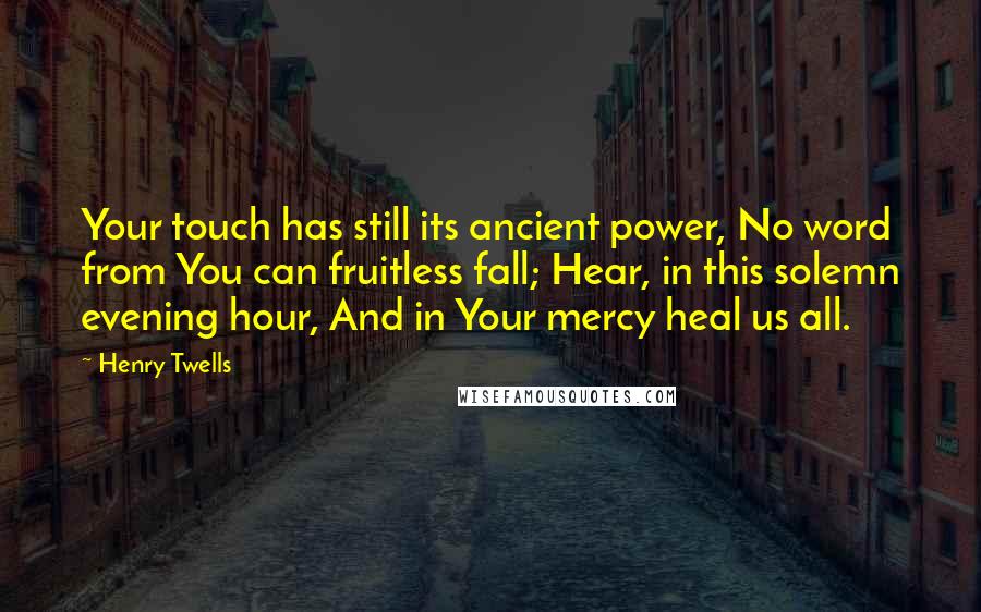 Henry Twells quotes: Your touch has still its ancient power, No word from You can fruitless fall; Hear, in this solemn evening hour, And in Your mercy heal us all.