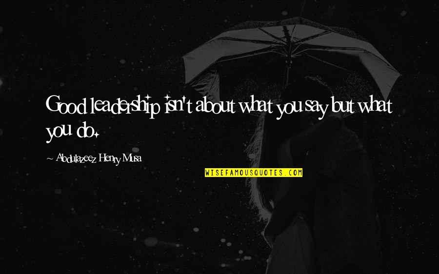 Henry V Leadership Quotes By Abdulazeez Henry Musa: Good leadership isn't about what you say but