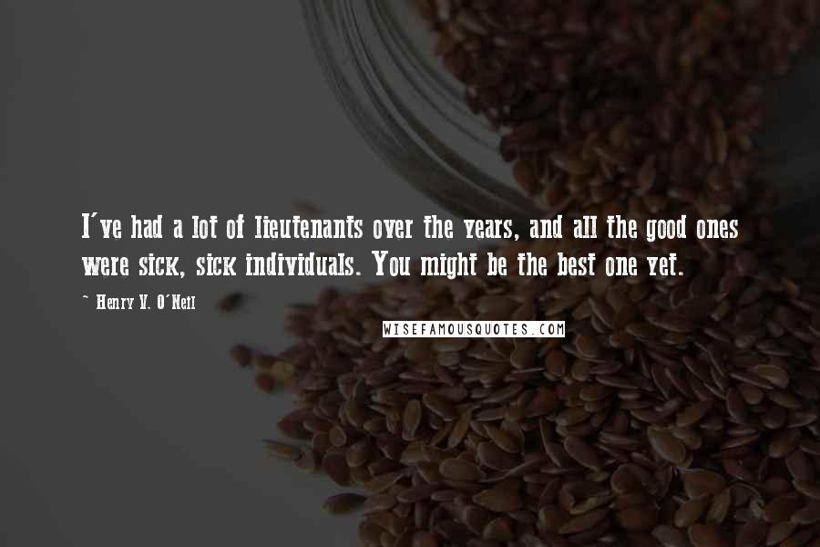 Henry V. O'Neil quotes: I've had a lot of lieutenants over the years, and all the good ones were sick, sick individuals. You might be the best one yet.