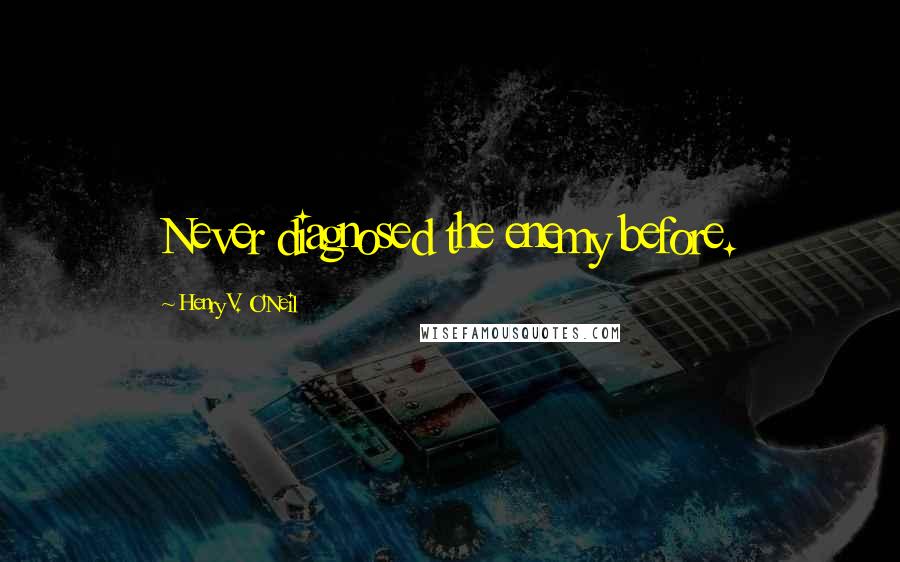 Henry V. O'Neil quotes: Never diagnosed the enemy before.