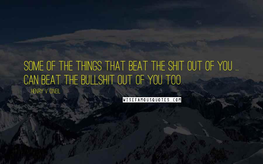 Henry V. O'Neil quotes: Some of the things that beat the shit out of you ... can beat the bullshit out of you too.