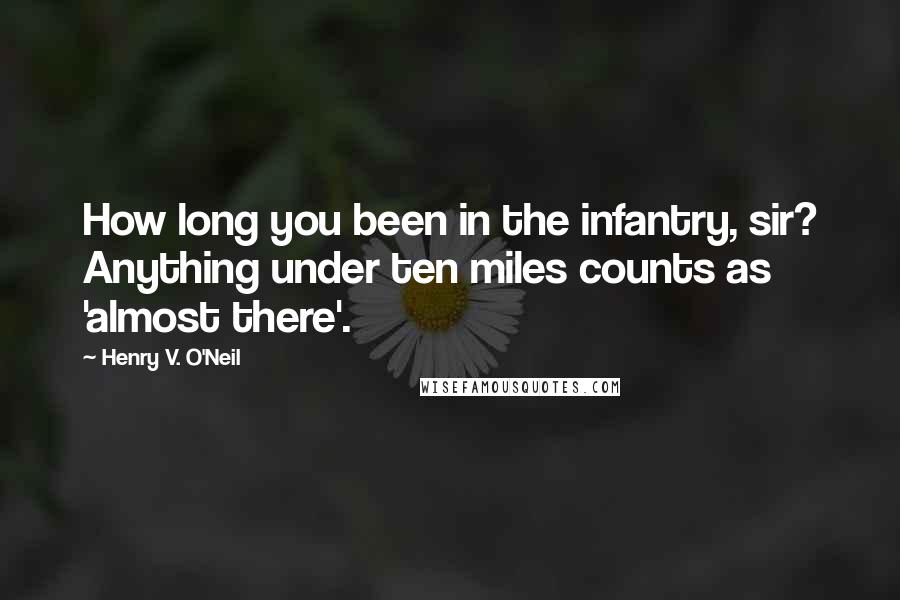 Henry V. O'Neil quotes: How long you been in the infantry, sir? Anything under ten miles counts as 'almost there'.