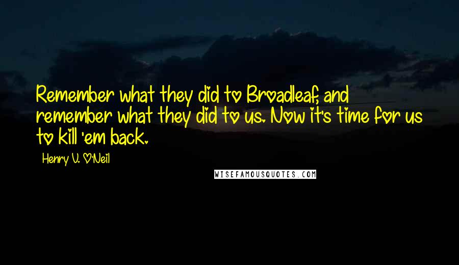 Henry V. O'Neil quotes: Remember what they did to Broadleaf, and remember what they did to us. Now it's time for us to kill 'em back.