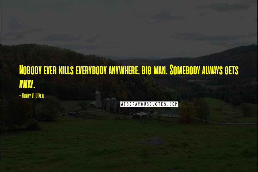 Henry V. O'Neil quotes: Nobody ever kills everybody anywhere, big man. Somebody always gets away.