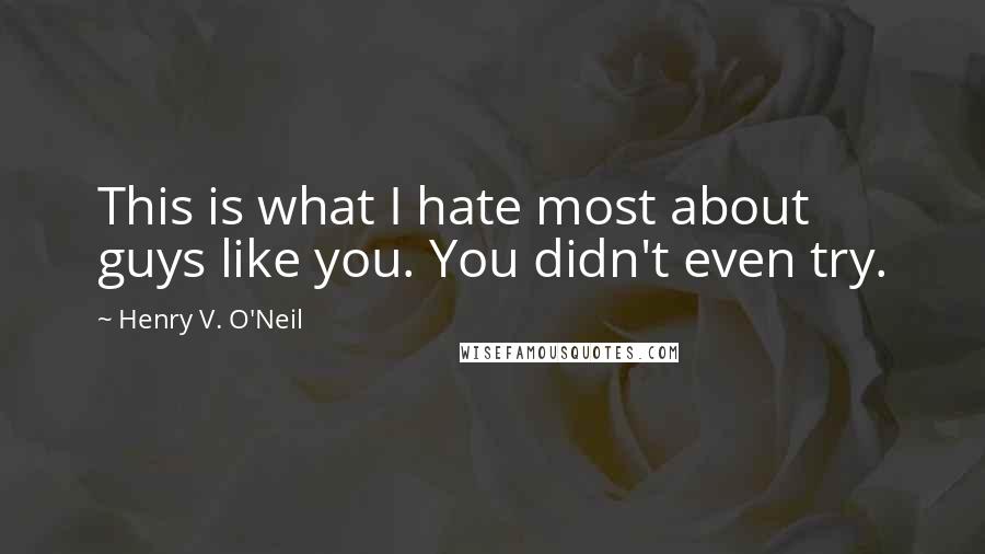 Henry V. O'Neil quotes: This is what I hate most about guys like you. You didn't even try.