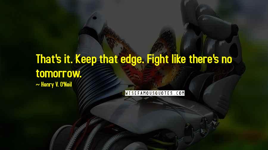 Henry V. O'Neil quotes: That's it. Keep that edge. Fight like there's no tomorrow.