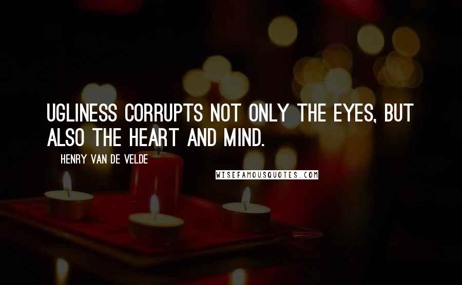 Henry Van De Velde quotes: Ugliness corrupts not only the eyes, but also the heart and mind.
