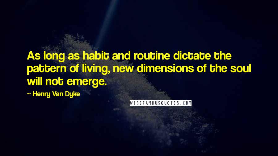 Henry Van Dyke quotes: As long as habit and routine dictate the pattern of living, new dimensions of the soul will not emerge. Henry Van Dyke quotes: As long as habit and routine dictate the pattern of living, new dimensions of the soul will not emerge.