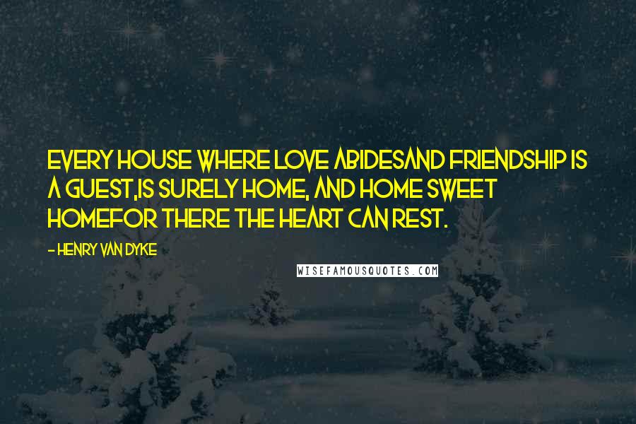 Henry Van Dyke quotes: Every house where love abidesAnd friendship is a guest,Is surely home, and home sweet homeFor there the heart can rest. Henry Van Dyke quotes: Every house where love abidesAnd friendship is a guest,Is surely home, and home sweet homeFor there the heart can rest.