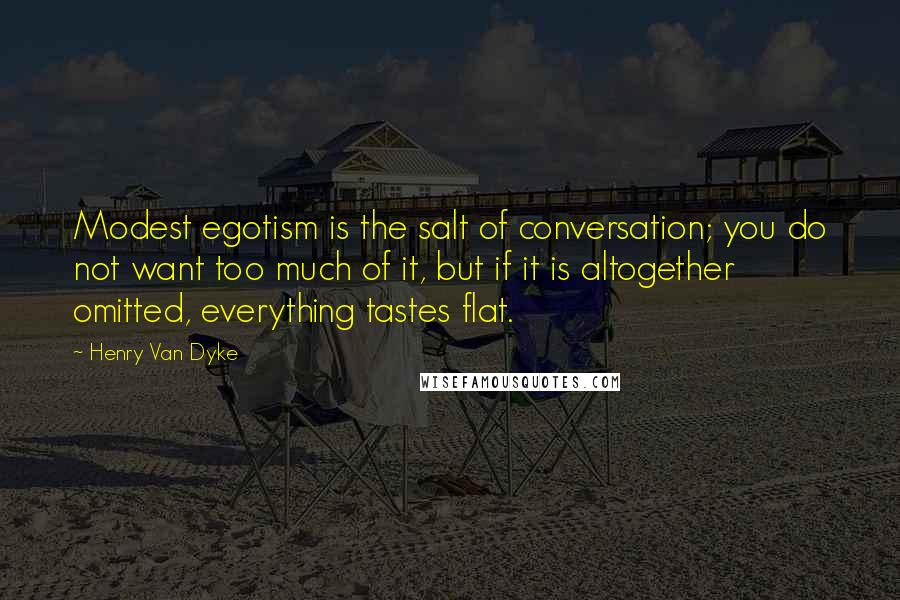 Henry Van Dyke quotes: Modest egotism is the salt of conversation; you do not want too much of it, but if it is altogether omitted, everything tastes flat.