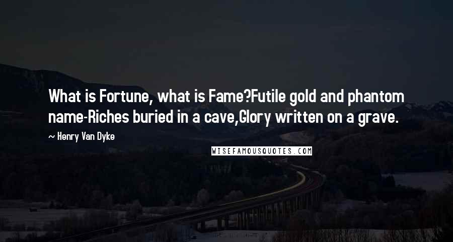 Henry Van Dyke quotes: What is Fortune, what is Fame?Futile gold and phantom name-Riches buried in a cave,Glory written on a grave.