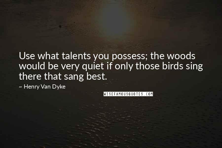 Henry Van Dyke quotes: Use what talents you possess; the woods would be very quiet if only those birds sing there that sang best. Henry Van Dyke quotes: Use what talents you possess; the woods would be very quiet if only those birds sing there that sang best.