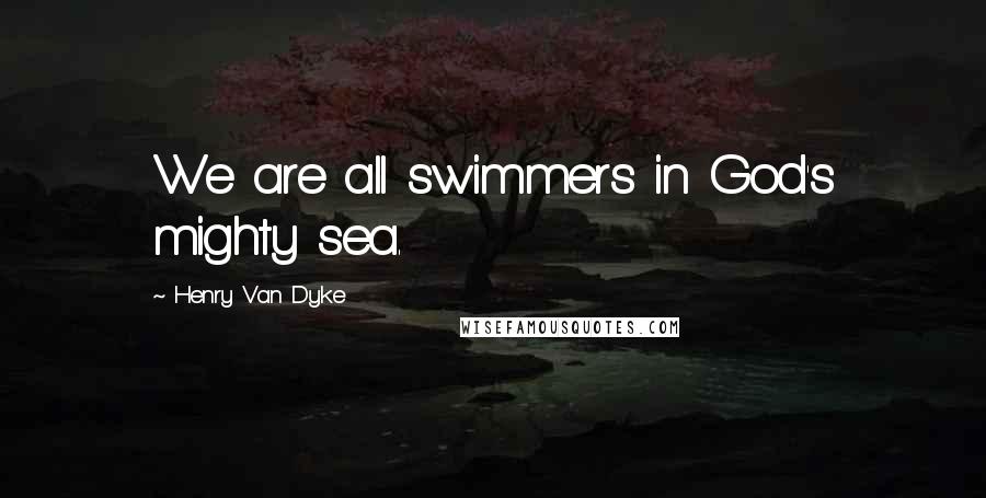 Henry Van Dyke quotes: We are all swimmers in God's mighty sea.