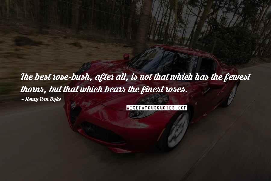 Henry Van Dyke quotes: The best rose-bush, after all, is not that which has the fewest thorns, but that which bears the finest roses.