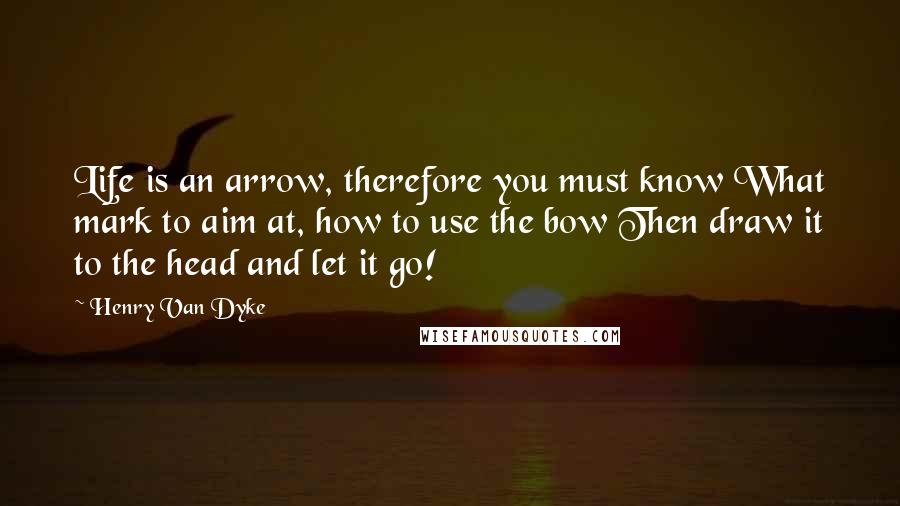 Henry Van Dyke quotes: Life is an arrow, therefore you must know What mark to aim at, how to use the bow Then draw it to the head and let it go! Henry Van Dyke quotes: Life is an arrow, therefore you must know What mark to aim at, how to use the bow Then draw it to the head and let it go!