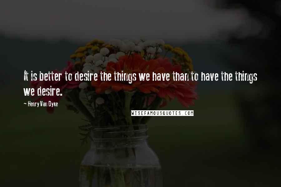 Henry Van Dyke quotes: It is better to desire the things we have than to have the things we desire.