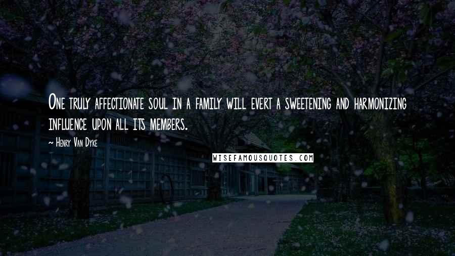 Henry Van Dyke quotes: One truly affectionate soul in a family will evert a sweetening and harmonizing influence upon all its members.