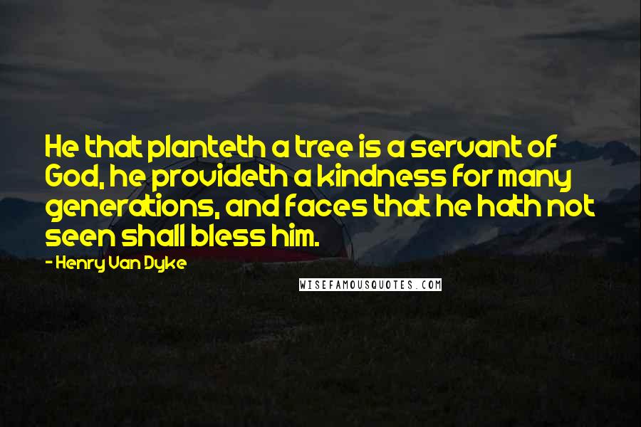 Henry Van Dyke quotes: He that planteth a tree is a servant of God, he provideth a kindness for many generations, and faces that he hath not seen shall bless him.