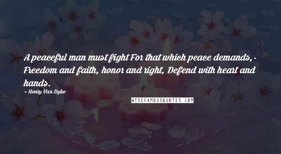 Henry Van Dyke quotes: A peaceful man must fight For that which peace demands,- Freedom and faith, honor and right, Defend with heart and hands.