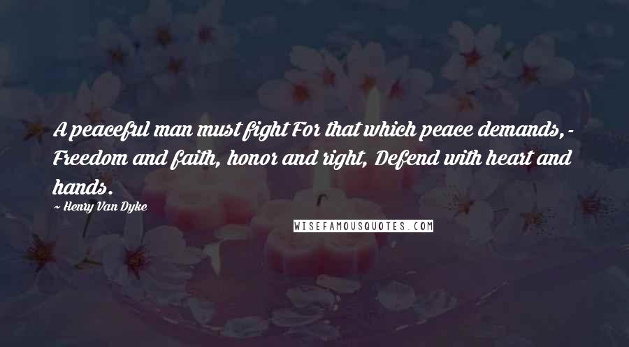 Henry Van Dyke quotes: A peaceful man must fight For that which peace demands,- Freedom and faith, honor and right, Defend with heart and hands. Henry Van Dyke quotes: A peaceful man must fight For that which peace demands,- Freedom and faith, honor and right, Defend with heart and hands.