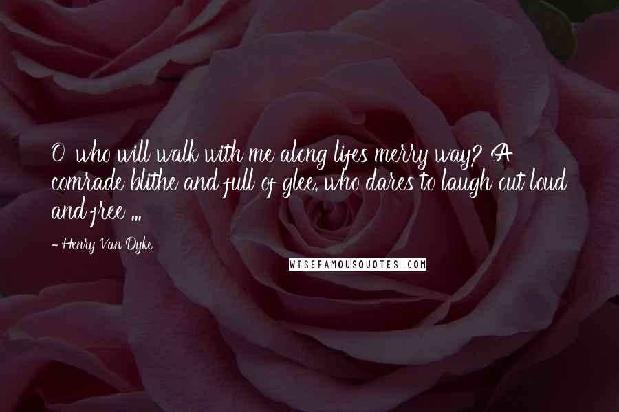 Henry Van Dyke quotes: O' who will walk with me along lifes merry way? A comrade blithe and full of glee, who dares to laugh out loud and free ...