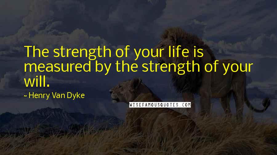 Henry Van Dyke quotes: The strength of your life is measured by the strength of your will.