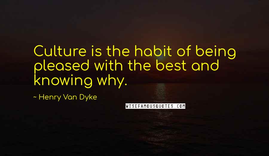 Henry Van Dyke quotes: Culture is the habit of being pleased with the best and knowing why.