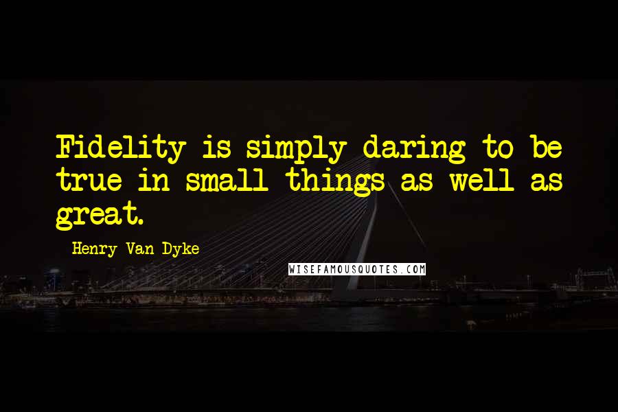 Henry Van Dyke quotes: Fidelity is simply daring to be true in small things as well as great.