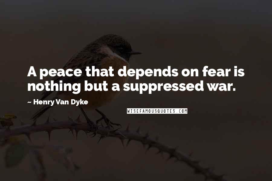 Henry Van Dyke quotes: A peace that depends on fear is nothing but a suppressed war.