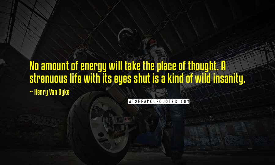 Henry Van Dyke quotes: No amount of energy will take the place of thought. A strenuous life with its eyes shut is a kind of wild insanity.