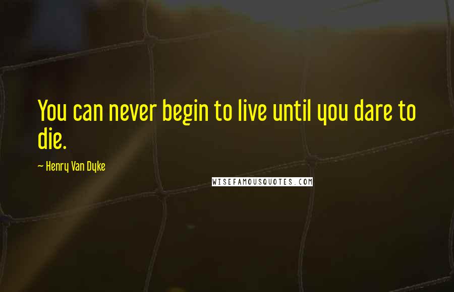 Henry Van Dyke quotes: You can never begin to live until you dare to die.