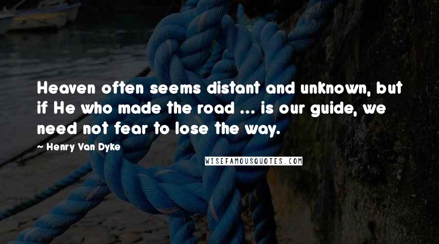 Henry Van Dyke quotes: Heaven often seems distant and unknown, but if He who made the road ... is our guide, we need not fear to lose the way.