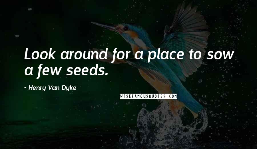 Henry Van Dyke quotes: Look around for a place to sow a few seeds.