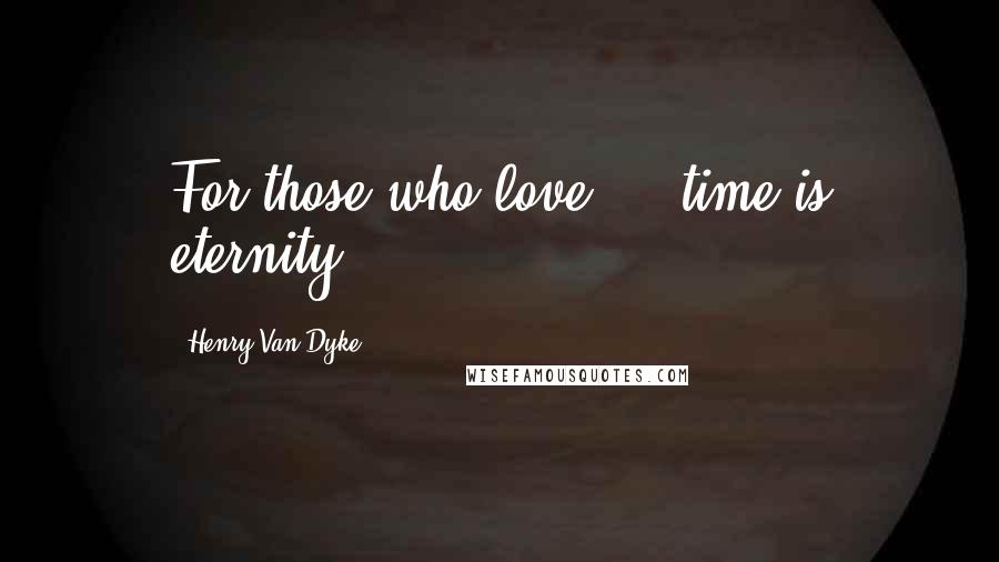 Henry Van Dyke quotes: For those who love ... time is eternity ...