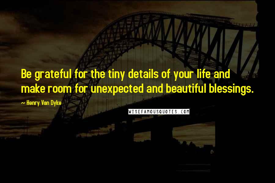 Henry Van Dyke quotes: Be grateful for the tiny details of your life and make room for unexpected and beautiful blessings.