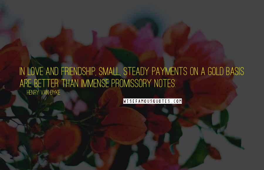 Henry Van Dyke quotes: In love and friendship, small, steady payments on a gold basis are better than immense promissory notes.