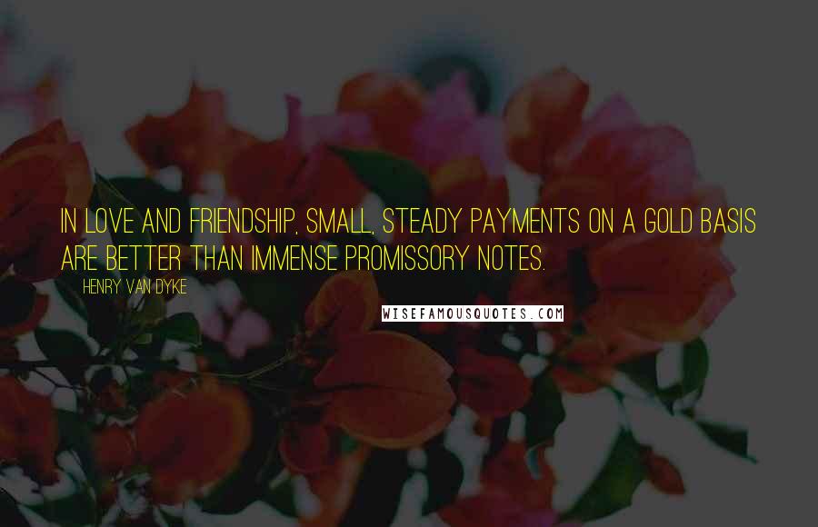 Henry Van Dyke quotes: In love and friendship, small, steady payments on a gold basis are better than immense promissory notes. Henry Van Dyke quotes: In love and friendship, small, steady payments on a gold basis are better than immense promissory notes.