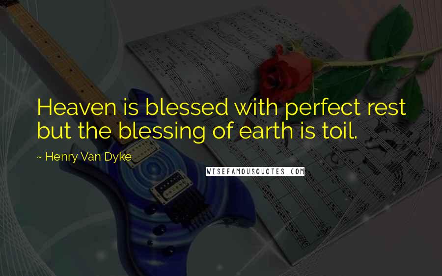 Henry Van Dyke quotes: Heaven is blessed with perfect rest but the blessing of earth is toil.