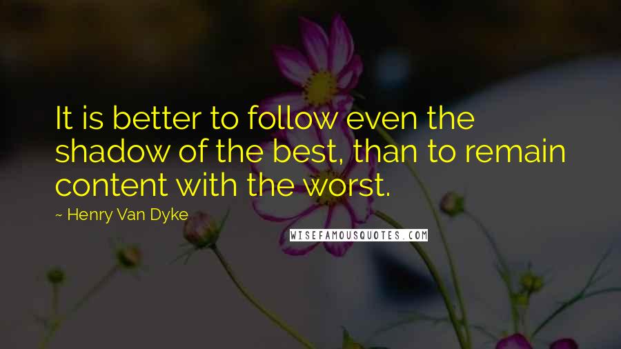 Henry Van Dyke quotes: It is better to follow even the shadow of the best, than to remain content with the worst.